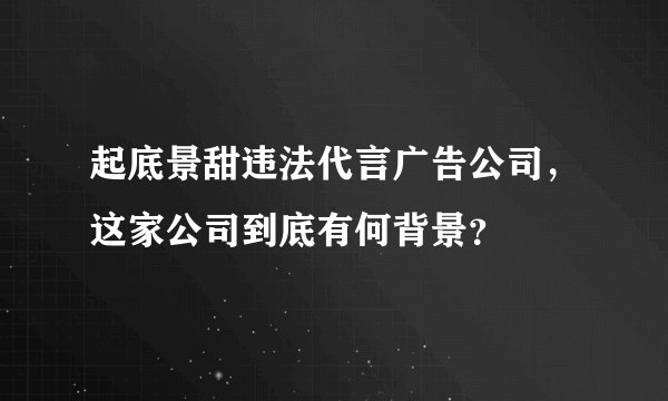 起底景甜违法代言广告公司,这家公司到底有何背景?