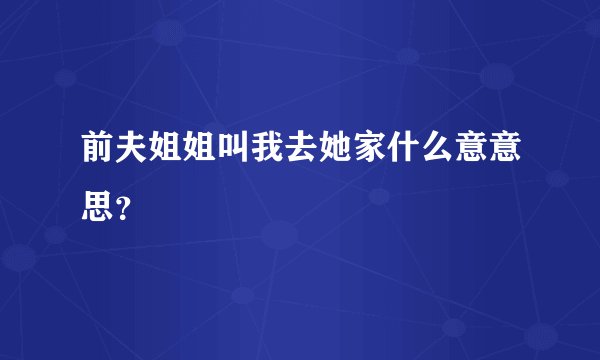 前夫姐姐叫我去她家什么意意思？