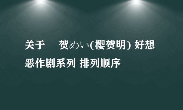 关于 桜贺めい(樱贺明) 好想恶作剧系列 排列顺序