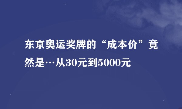 东京奥运奖牌的“成本价”竟然是…从30元到5000元
