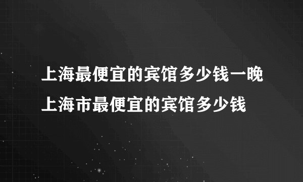 上海最便宜的宾馆多少钱一晚上海市最便宜的宾馆多少钱