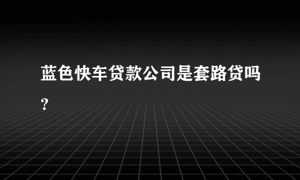 蓝色快车贷款公司是套路贷吗？