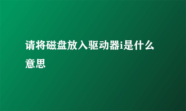 请将磁盘放入驱动器i是什么意思
