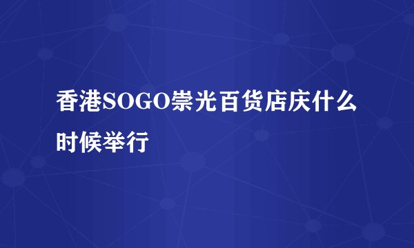 香港SOGO崇光百货店庆什么时候举行