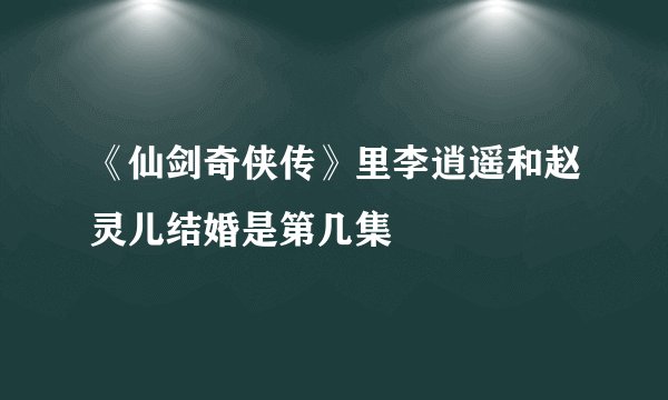 《仙剑奇侠传》里李逍遥和赵灵儿结婚是第几集