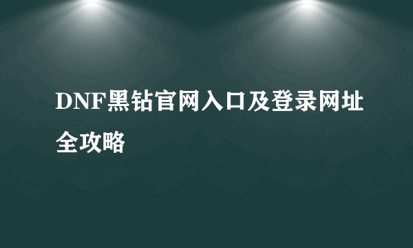 DNF黑钻官网入口及登录网址全攻略