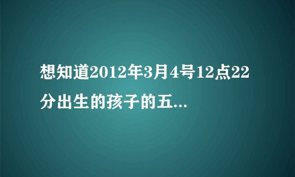 想知道2012年3月4号12点22分出生的孩子的五行八字是什么，是什么命。谢谢了