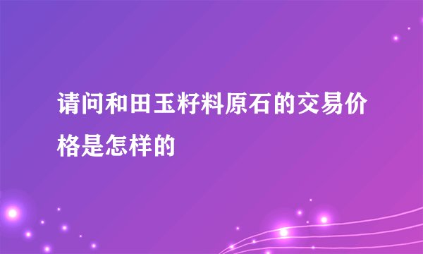 请问和田玉籽料原石的交易价格是怎样的