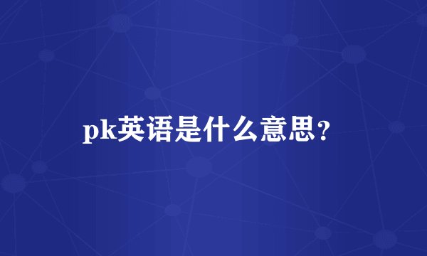 pk英语是什么意思？