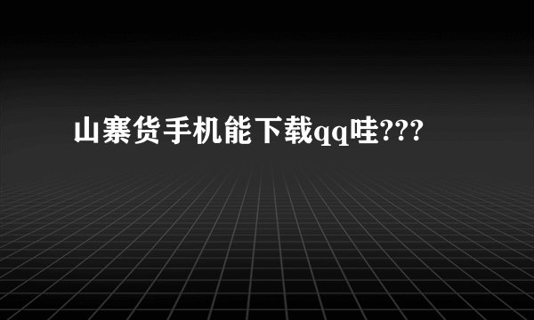 山寨货手机能下载qq哇???