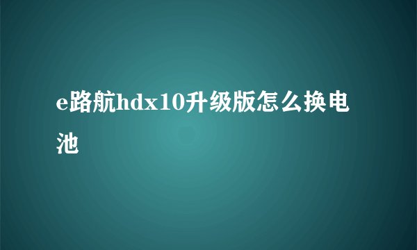 e路航hdx10升级版怎么换电池