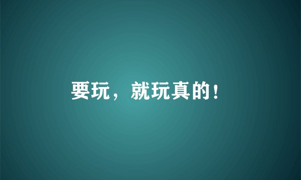 要玩，就玩真的！