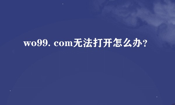wo99. com无法打开怎么办？