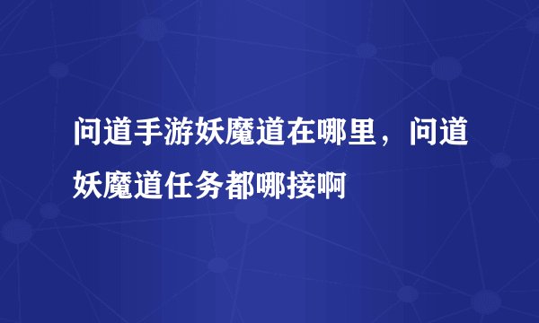 问道手游妖魔道在哪里，问道妖魔道任务都哪接啊