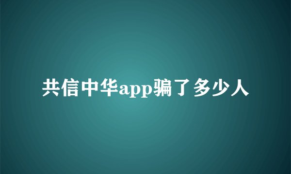 共信中华app骗了多少人