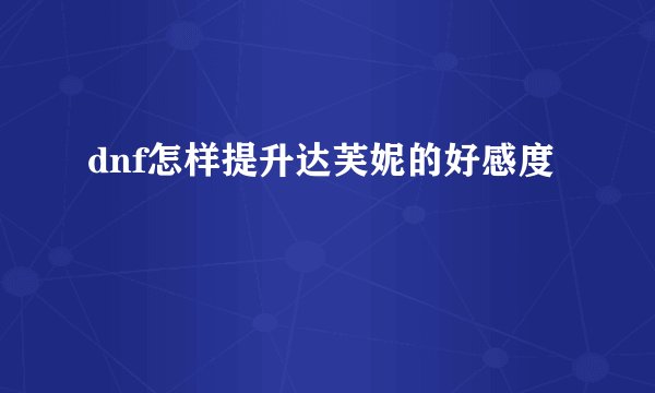 dnf怎样提升达芙妮的好感度