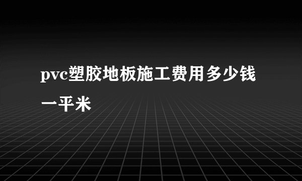 pvc塑胶地板施工费用多少钱一平米