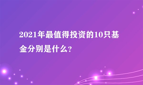 2021年最值得投资的10只基金分别是什么？