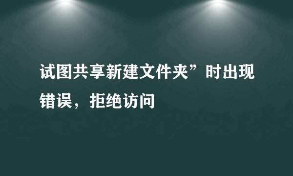试图共享新建文件夹”时出现错误，拒绝访问