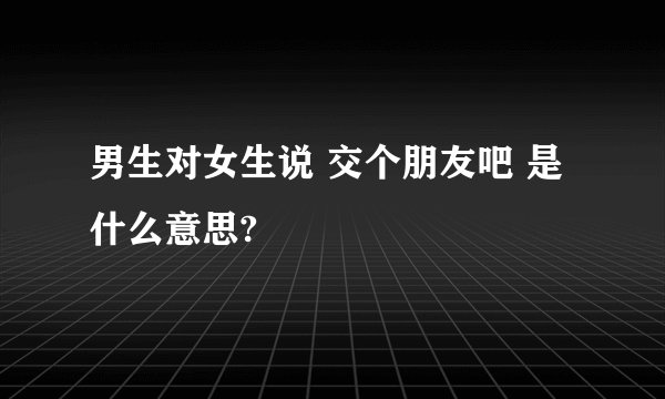 男生对女生说 交个朋友吧 是什么意思?