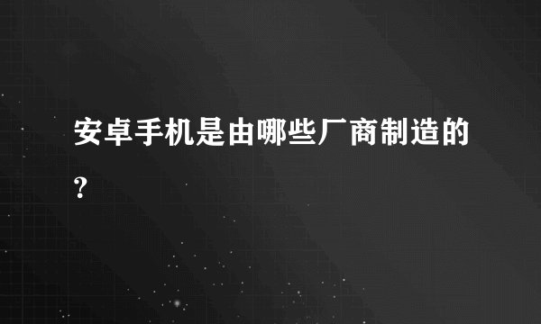 安卓手机是由哪些厂商制造的？