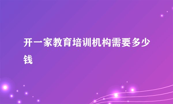 开一家教育培训机构需要多少钱