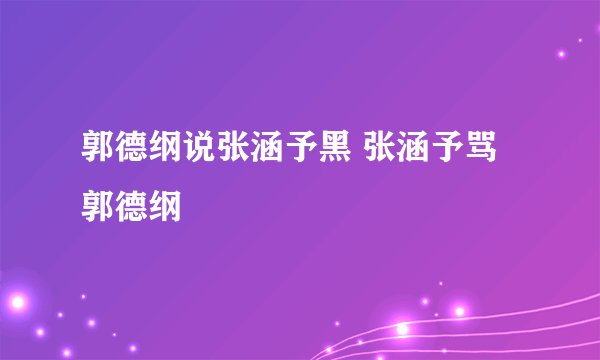 郭德纲说张涵予黑 张涵予骂郭德纲