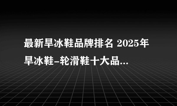 最新旱冰鞋品牌排名 2025年旱冰鞋-轮滑鞋十大品牌（Maigoo）