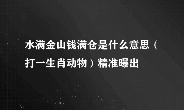 水满金山钱满仓是什么意思（打一生肖动物）精准曝出