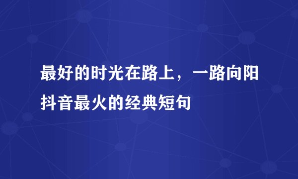 最好的时光在路上，一路向阳抖音最火的经典短句