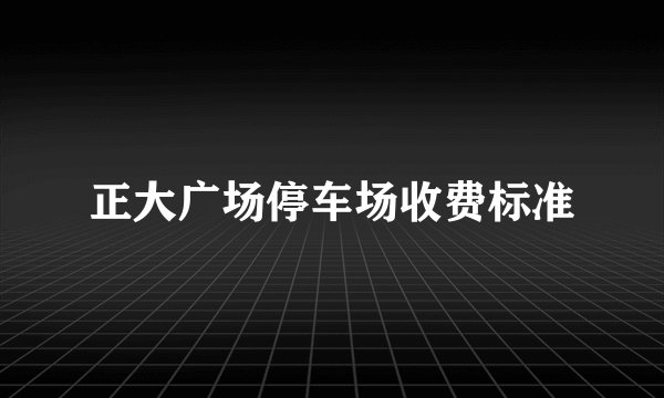 正大广场停车场收费标准