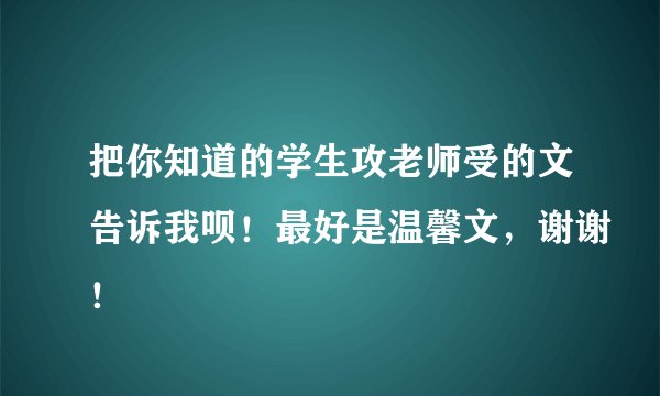 把你知道的学生攻老师受的文告诉我呗！最好是温馨文，谢谢！