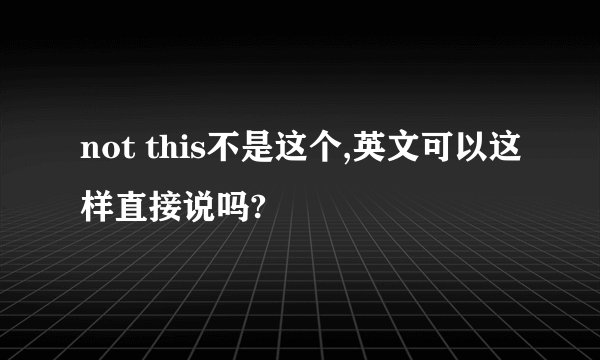 not this不是这个,英文可以这样直接说吗?