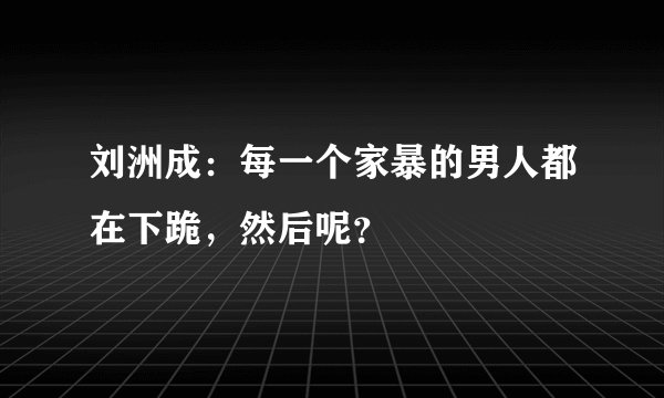 刘洲成：每一个家暴的男人都在下跪，然后呢？