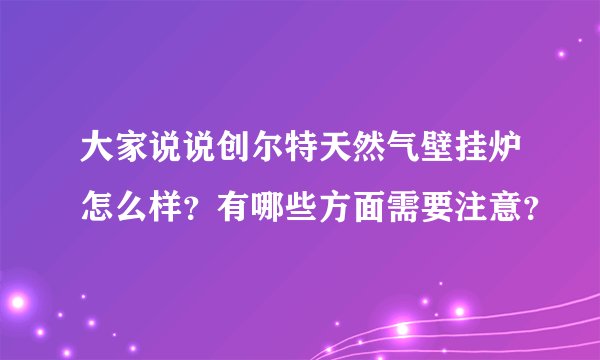大家说说创尔特天然气壁挂炉怎么样？有哪些方面需要注意？