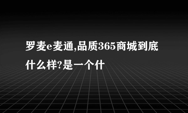 罗麦e麦通,品质365商城到底什么样?是一个什