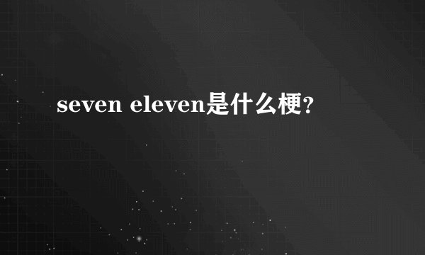 seven eleven是什么梗？