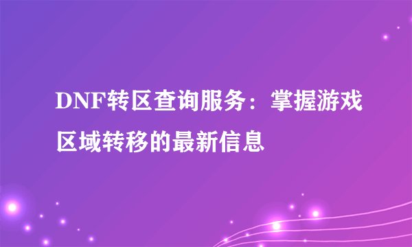 DNF转区查询服务：掌握游戏区域转移的最新信息