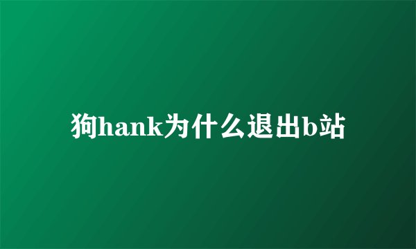 狗hank为什么退出b站