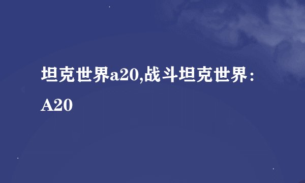 坦克世界a20,战斗坦克世界：A20
