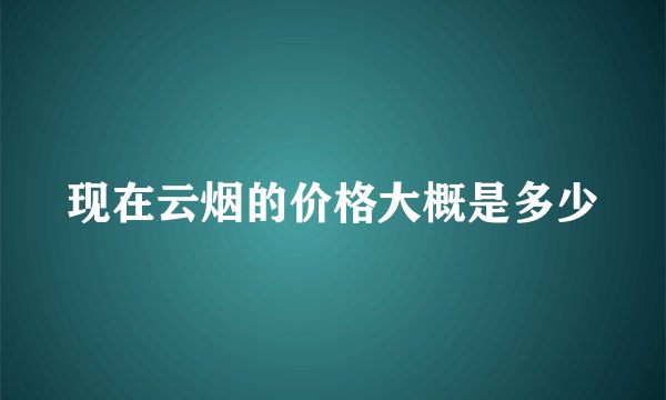 现在云烟的价格大概是多少