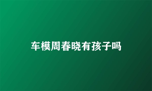 车模周春晓有孩子吗
