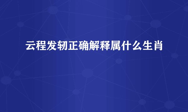 云程发轫正确解释属什么生肖