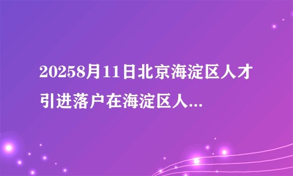 20258月11日北京海淀区人才引进落户在海淀区人民政府网公布名单
