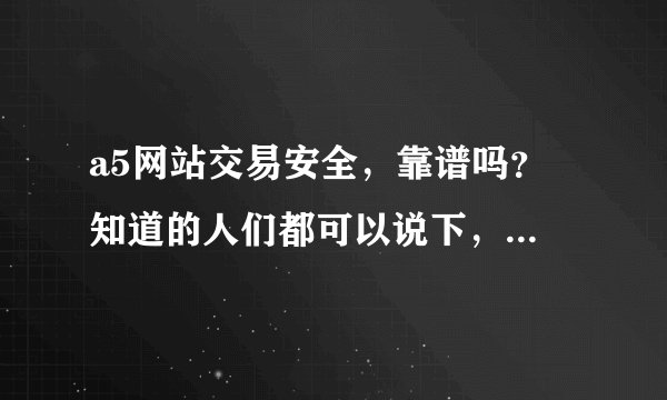 a5网站交易安全，靠谱吗？ 知道的人们都可以说下，万分感谢