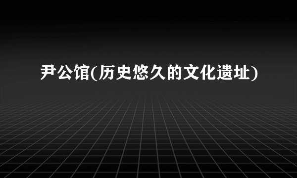 尹公馆(历史悠久的文化遗址)
