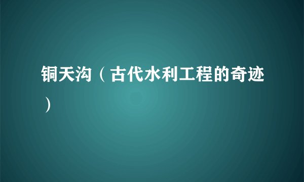 铜天沟(古代水利工程的奇迹)