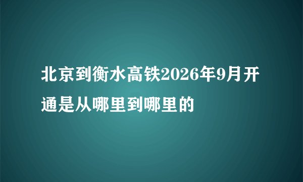 北京到衡水高铁2026年9月开通是从哪里到哪里的