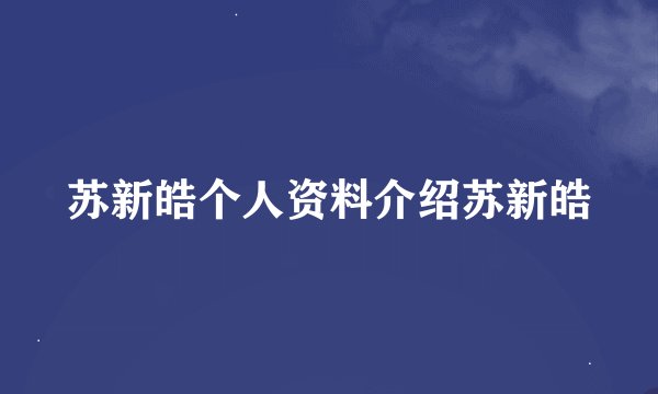 苏新皓个人资料介绍苏新皓