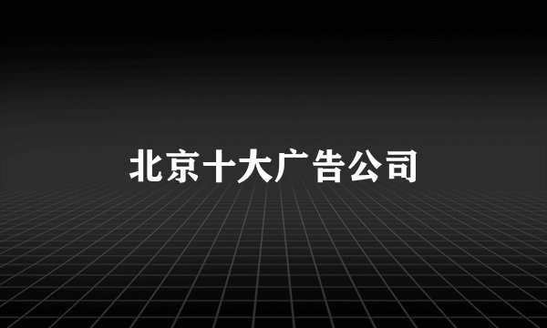 北京十大广告公司